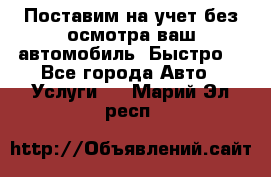 Поставим на учет без осмотра ваш автомобиль. Быстро. - Все города Авто » Услуги   . Марий Эл респ.